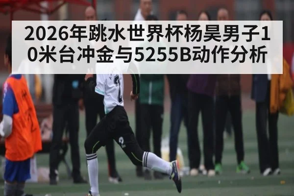 2026年跳水世界杯杨昊男子10米台冲金与5255B动作分析