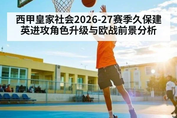 西甲皇家社会2026-27赛季久保建英进攻角色升级与欧战前景分析
